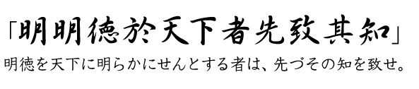 「明明徳於天下者先致其知」 明徳を天下に明らかにせんとする者は、先づその知を致せ。