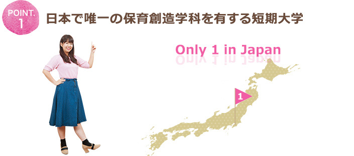 POINT.1 日本で唯一の保育創造学科を有する短期大学 Only 1 in Japan 1