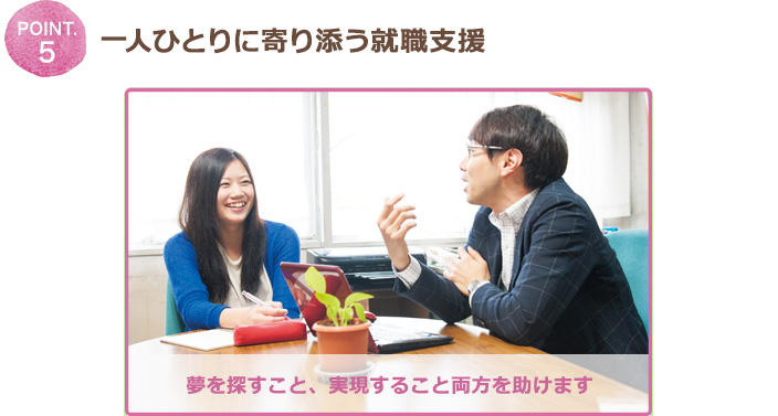 POINT.5 一人ひとりに寄り添う就職支援 夢を探すこと、実現すること両方を助けます