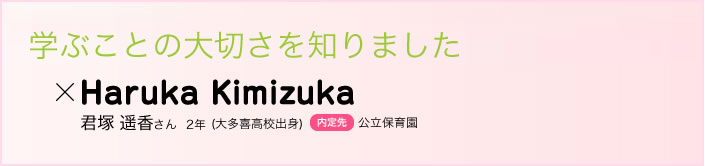 学ぶことの大切さを知りました 君塚 遥香さん　２年(大多喜高校出身)内定先公立保育園