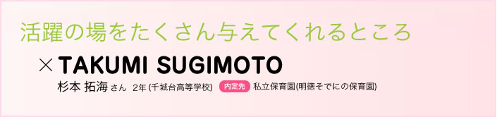 活躍の場をたくさん与えてくれるところ 杉本 拓海さん　２年(千城台高等学校)内定先私立保育園(明徳そでにの保育園)