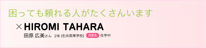 困っても頼れる人がたくさんいます 田原 広美さん　２年(生浜高等学校)内定先在学中