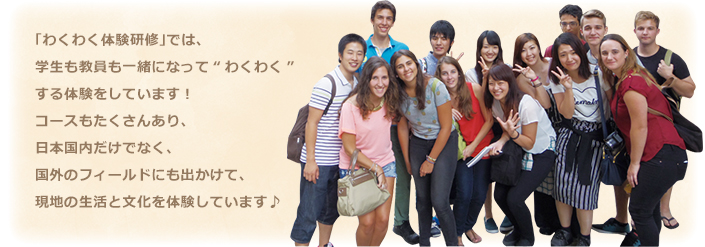 「わくわく体験研修」では、学生も教員も一緒になって“わくわく”する体験をしています！コースもたくさんあり、日本国内だけでなく、国外のフィールドにも出かけて、現地の生活と文化を体験しています♪